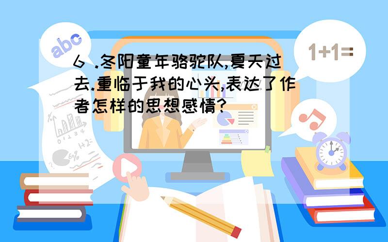 6 .冬阳童年骆驼队,夏天过去.重临于我的心头,表达了作者怎样的思想感情?