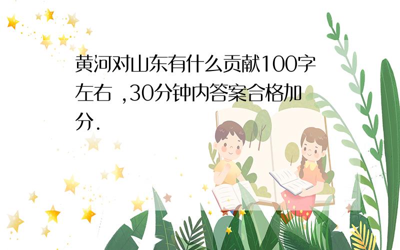 黄河对山东有什么贡献100字左右 ,30分钟内答案合格加分.