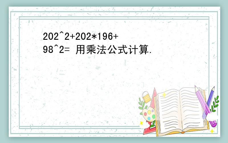 202^2+202*196+98^2= 用乘法公式计算.