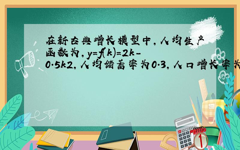 在新古典增长模型中,人均生产函数为,y=f(k)=2k-0.5k2,人均储蓄率为0.3,人口增长率为0.03