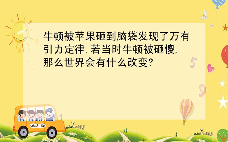 牛顿被苹果砸到脑袋发现了万有引力定律.若当时牛顿被砸傻,那么世界会有什么改变?