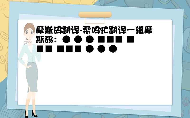 摩斯码翻译-帮吗忙翻译一组摩斯码：● ● ● ■■■ ■■■ ■■■ ● ● ●