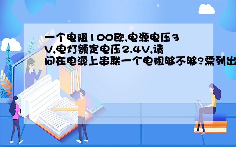 一个电阻100欧,电源电压3V,电灯额定电压2.4V,请问在电源上串联一个电阻够不够?需列出计算过程以及公式