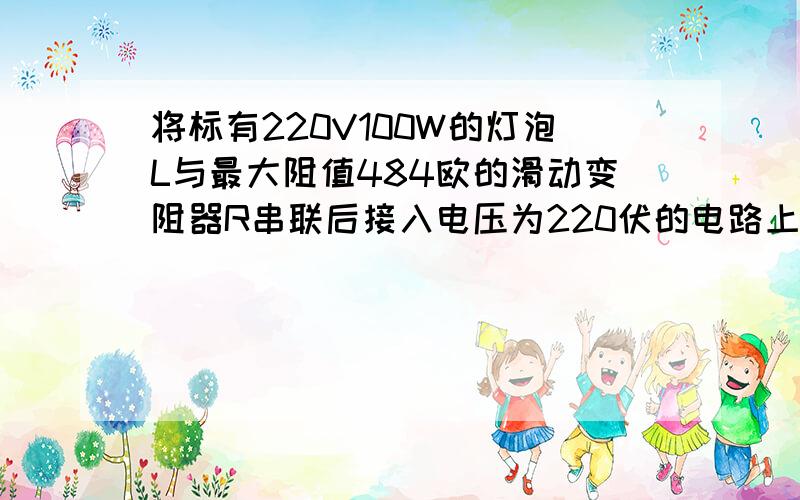 将标有220V100W的灯泡L与最大阻值484欧的滑动变阻器R串联后接入电压为220伏的电路上当滑片P移动时灯L的功率变