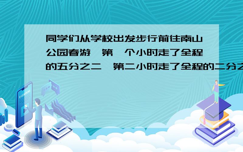 同学们从学校出发步行前往南山公园春游,第一个小时走了全程的五分之二,第二小时走了全程的二分之一