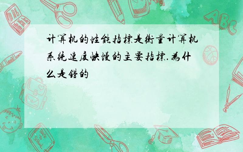 计算机的性能指标是衡量计算机系统速度快慢的主要指标.为什么是错的