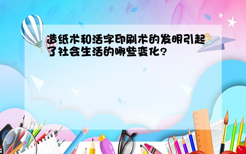 造纸术和活字印刷术的发明引起了社会生活的哪些变化?