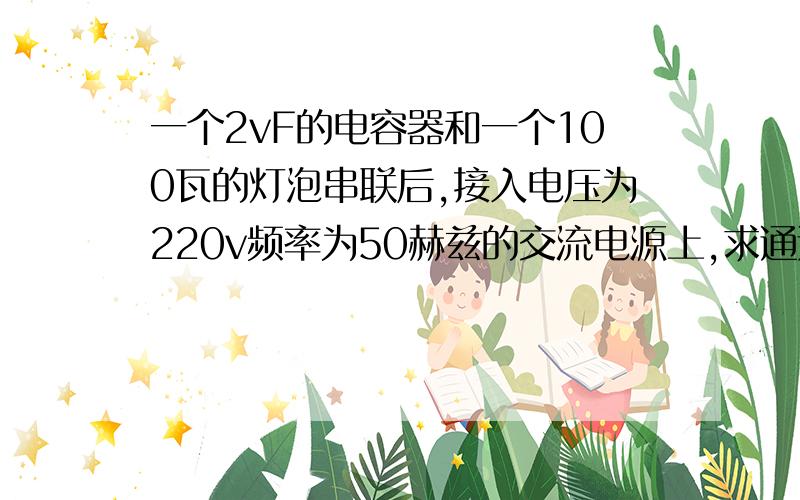 一个2vF的电容器和一个100瓦的灯泡串联后,接入电压为220v频率为50赫兹的交流电源上,求通过灯泡的电流.