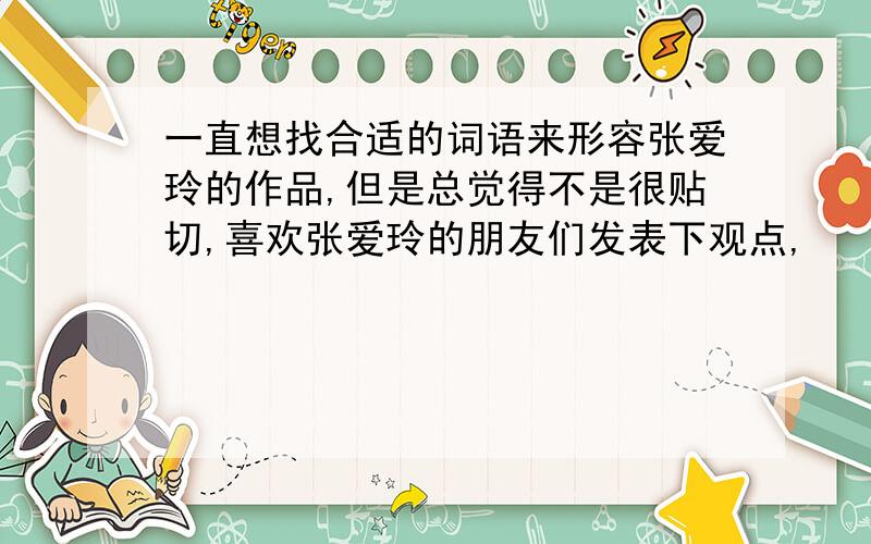 一直想找合适的词语来形容张爱玲的作品,但是总觉得不是很贴切,喜欢张爱玲的朋友们发表下观点,