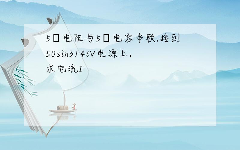 5Ω电阻与5Ω电容串联,接到50sin314tV电源上,求电流I