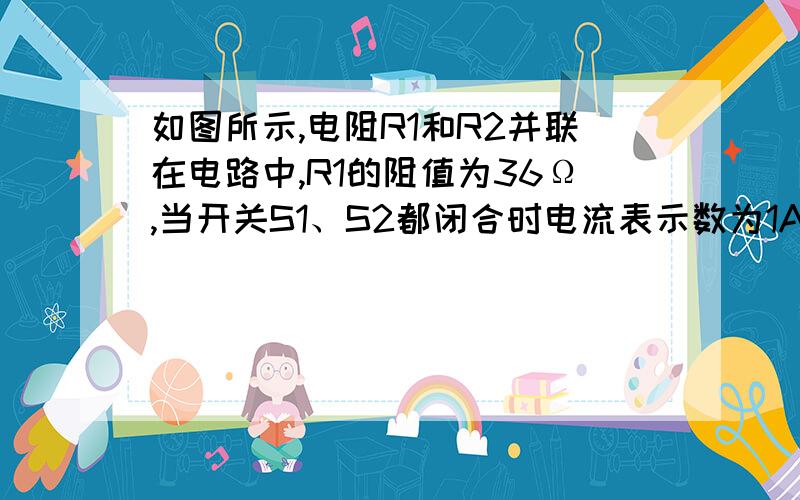 如图所示,电阻R1和R2并联在电路中,R1的阻值为36Ω,当开关S1、S2都闭合时电流表示数为1A当S1闭合S2断开时