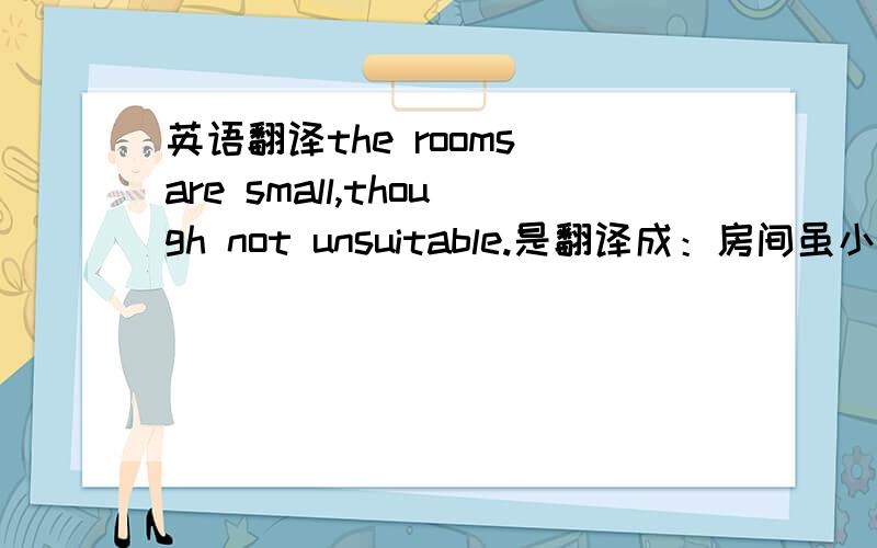 英语翻译the rooms are small,though not unsuitable.是翻译成：房间虽小,但并非不