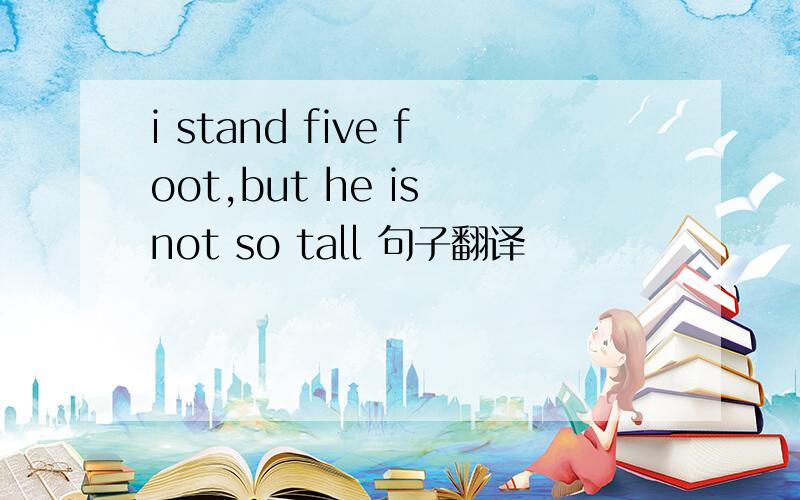 i stand five foot,but he is not so tall 句子翻译