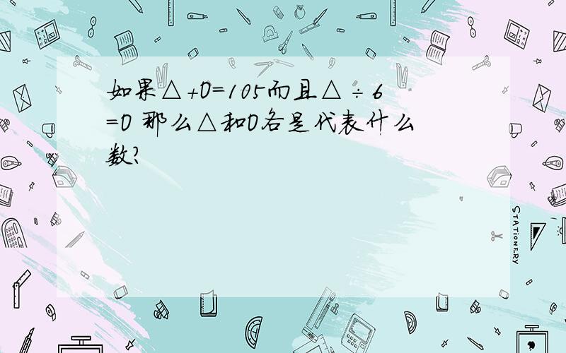 如果△＋O＝105而且△÷6＝O 那么△和O各是代表什么数?