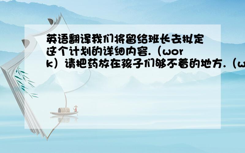 英语翻译我们将留给班长去拟定这个计划的详细内容.（work）请把药放在孩子们够不着的地方.（where）我前天买的电动玩