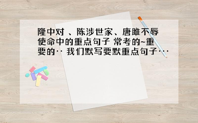 隆中对 、陈涉世家、唐雎不辱使命中的重点句子 常考的~重要的·· 我们默写要默重点句子···