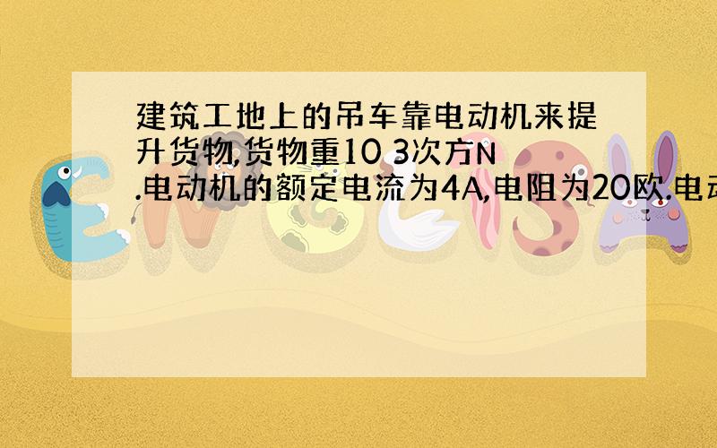 建筑工地上的吊车靠电动机来提升货物,货物重10 3次方N.电动机的额定电流为4A,电阻为20欧.电动机正常工作时.作用在