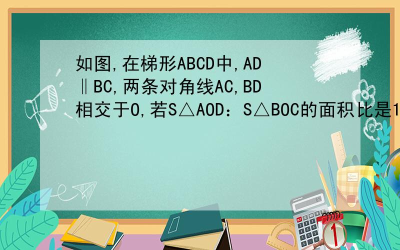 如图,在梯形ABCD中,AD‖BC,两条对角线AC,BD相交于O,若S△AOD：S△BOC的面积比是1:9,那么△BOC