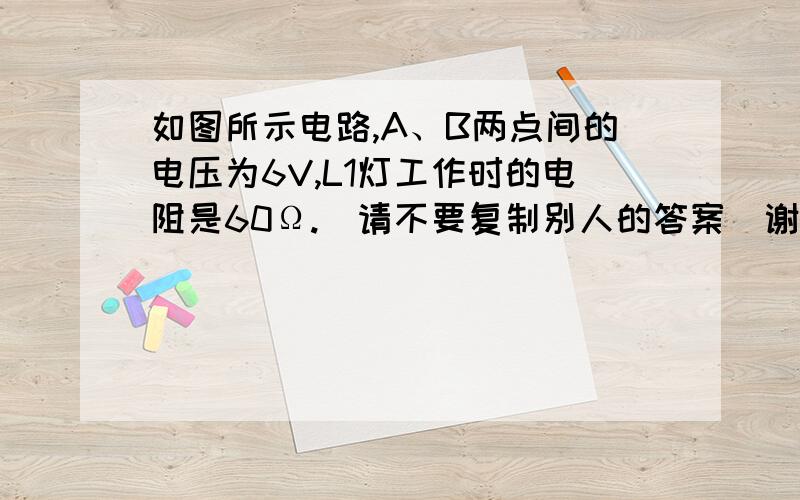 如图所示电路,A、B两点间的电压为6V,L1灯工作时的电阻是60Ω.（请不要复制别人的答案）谢谢