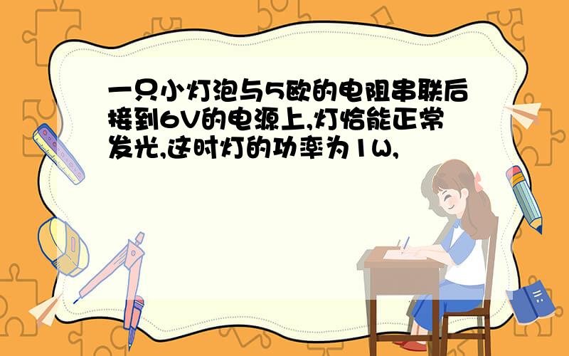 一只小灯泡与5欧的电阻串联后接到6V的电源上,灯恰能正常发光,这时灯的功率为1W,