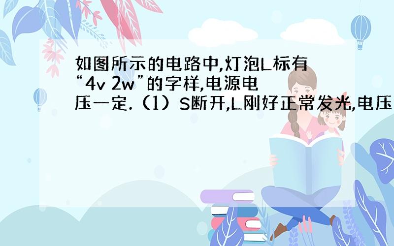 如图所示的电路中,灯泡L标有“4v 2w”的字样,电源电压一定.（1）S断开,L刚好正常发光,电压表示数为5v