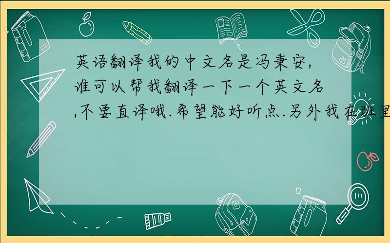 英语翻译我的中文名是冯秉安,谁可以帮我翻译一下一个英文名,不要直译哦.希望能好听点.另外我在班里的绰号为粉笔（冯秉）an