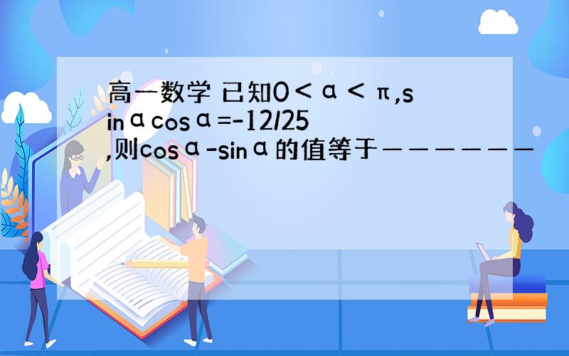 高一数学 已知0＜α＜π,sinαcosα=-12/25,则cosα-sinα的值等于——————