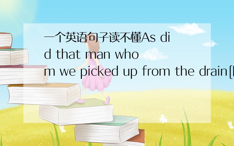 一个英语句子读不懂As did that man whom we picked up from the drain[阴沟