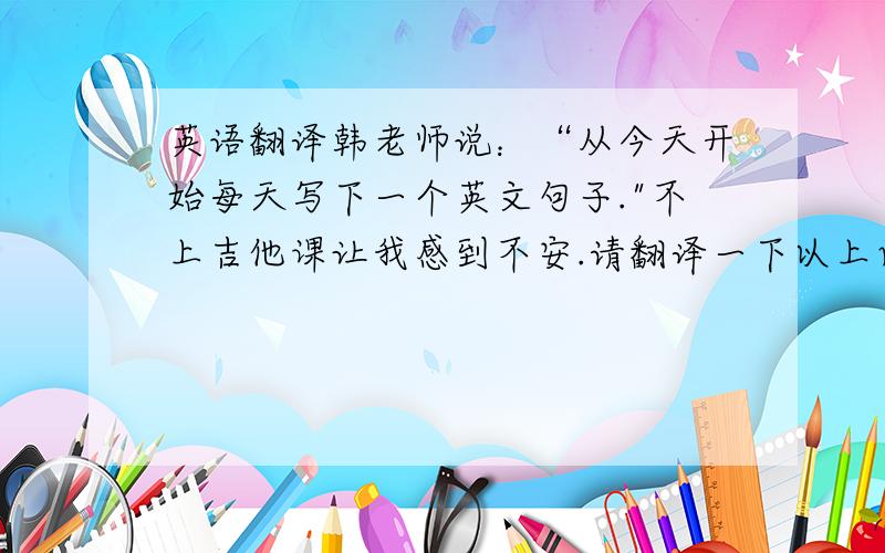 英语翻译韩老师说：“从今天开始每天写下一个英文句子.