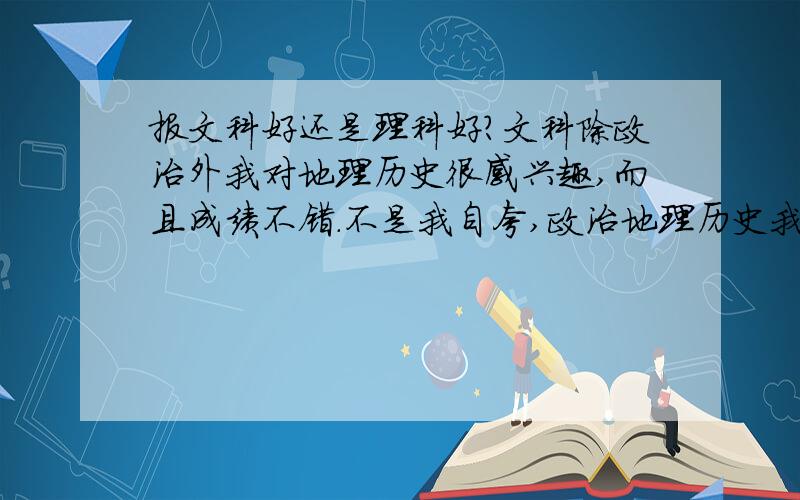 报文科好还是理科好?文科除政治外我对地理历史很感兴趣,而且成绩不错.不是我自夸,政治地理历史我常常考第一.尤其是地理,我