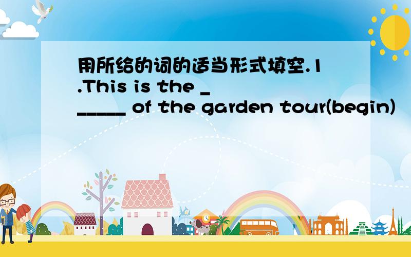 用所给的词的适当形式填空.1.This is the ______ of the garden tour(begin)