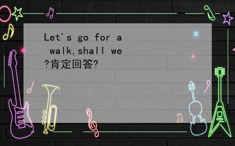 Let's go for a walk,shall we?肯定回答?