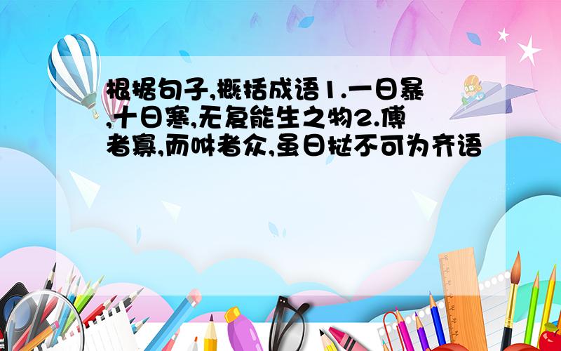 根据句子,概括成语1.一日暴,十日寒,无复能生之物2.傅者寡,而咻者众,虽日挞不可为齐语