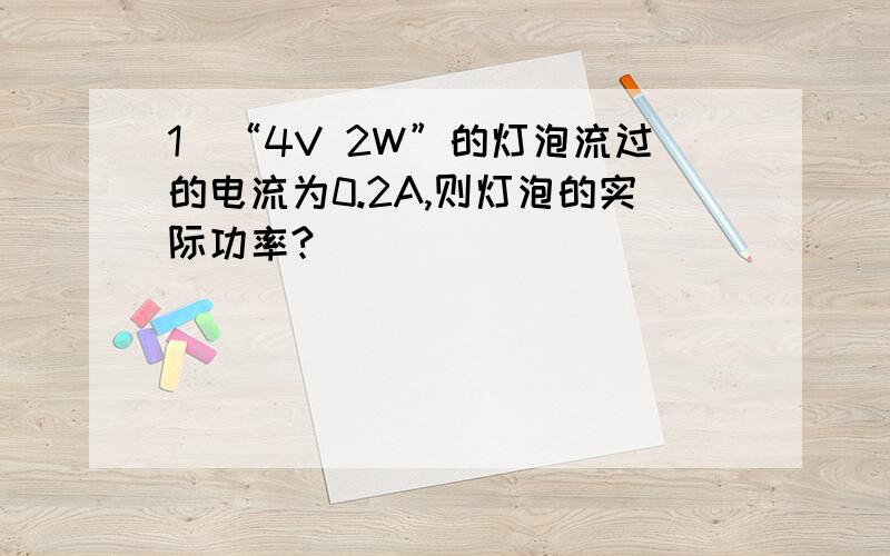 1）“4V 2W”的灯泡流过的电流为0.2A,则灯泡的实际功率?