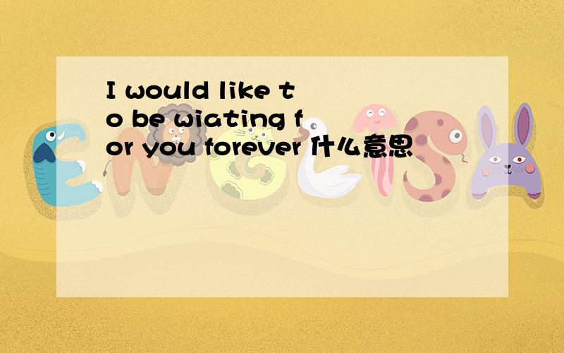 I would like to be wiating for you forever 什么意思