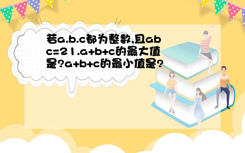 若a.b.c都为整数,且abc=21.a+b+c的最大值是?a+b+c的最小值是?