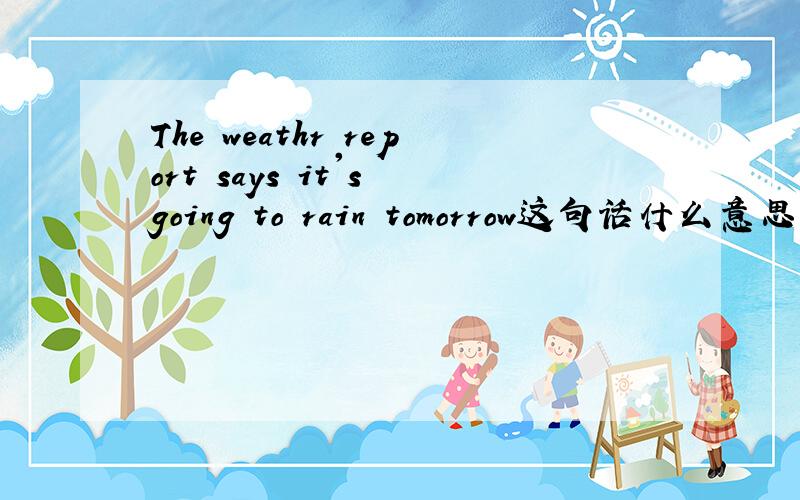 The weathr report says it's going to rain tomorrow这句话什么意思