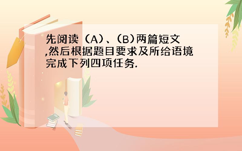 先阅读（A)、(B)两篇短文,然后根据题目要求及所给语境完成下列四项任务.