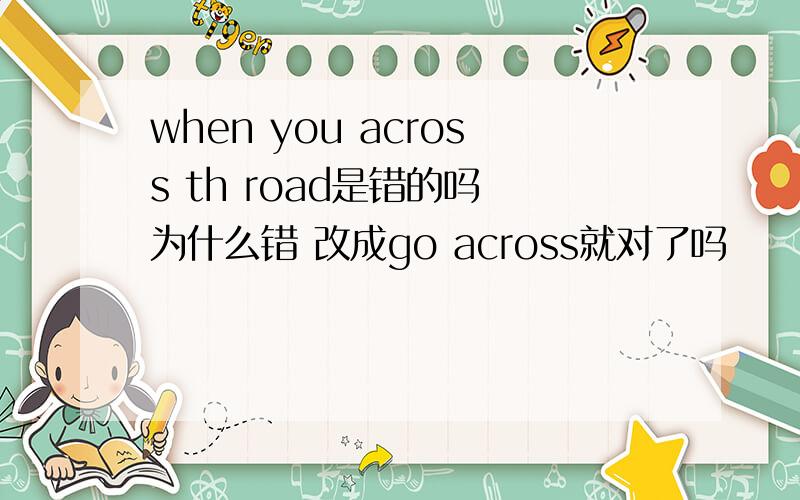 when you across th road是错的吗 为什么错 改成go across就对了吗