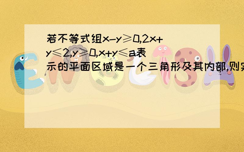 若不等式组x-y≥0,2x+y≤2,y≥0,x+y≤a表示的平面区域是一个三角形及其内部,则实数a的取值范围是多少