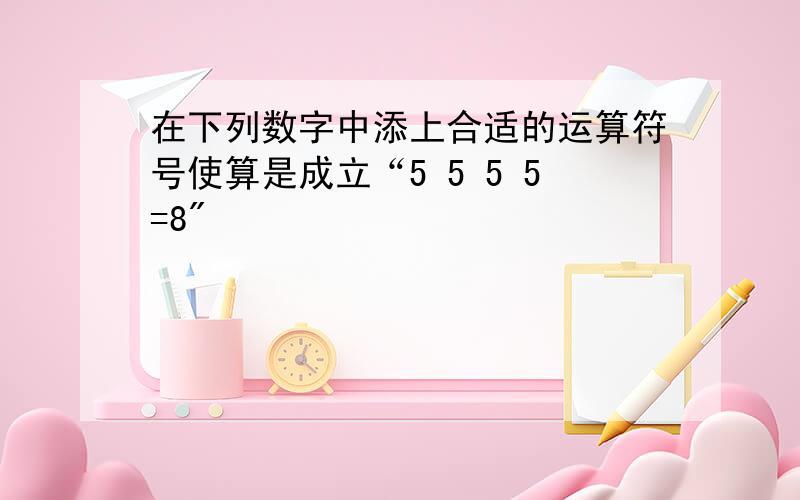 在下列数字中添上合适的运算符号使算是成立“5 5 5 5=8