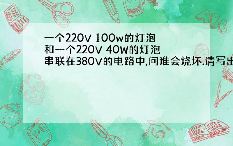 一个220V 100w的灯泡和一个220V 40W的灯泡串联在380V的电路中,问谁会烧坏.请写出具体解答过程和思路.