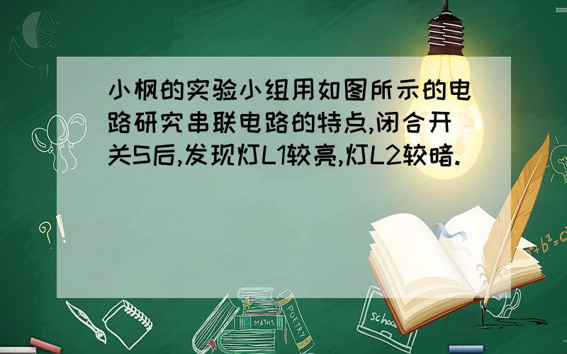 小枫的实验小组用如图所示的电路研究串联电路的特点,闭合开关S后,发现灯L1较亮,灯L2较暗.