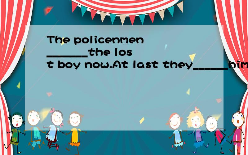 The policenmen_______the lost boy now.At last they______him