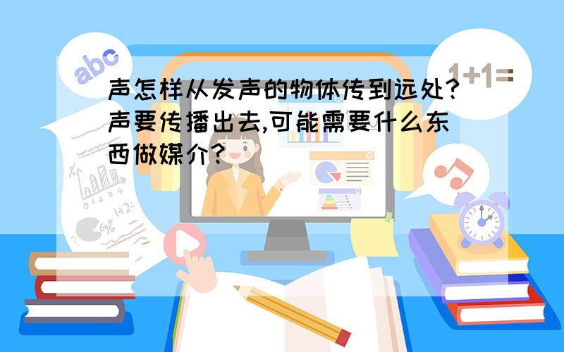 声怎样从发声的物体传到远处?声要传播出去,可能需要什么东西做媒介?