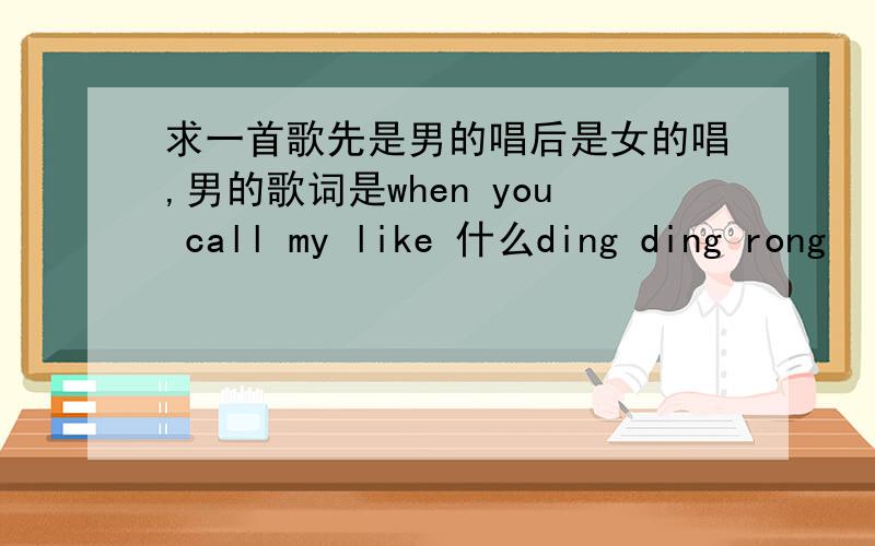 求一首歌先是男的唱后是女的唱,男的歌词是when you call my like 什么ding ding rong