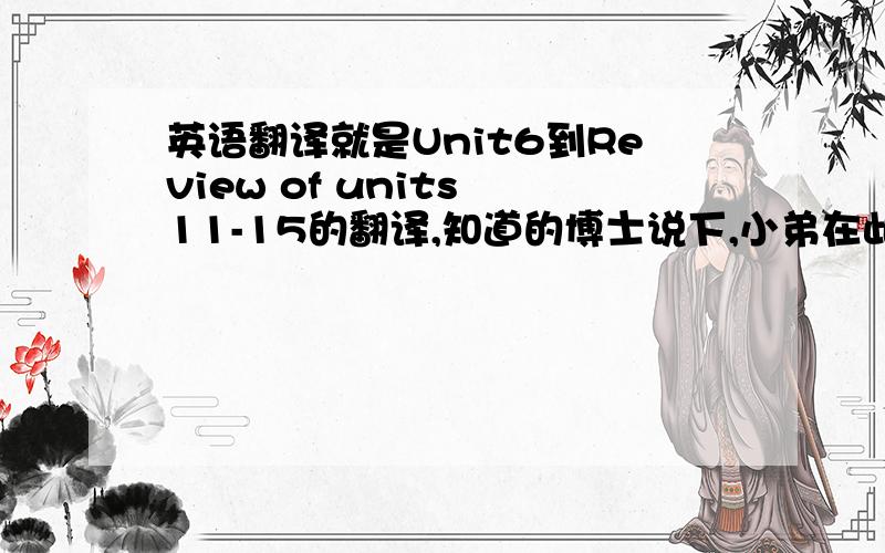 英语翻译就是Unit6到Review of units 11-15的翻译,知道的博士说下,小弟在此谢啦