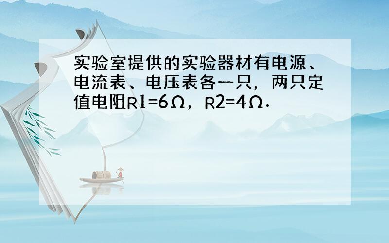 实验室提供的实验器材有电源、电流表、电压表各一只，两只定值电阻R1=6Ω，R2=4Ω．