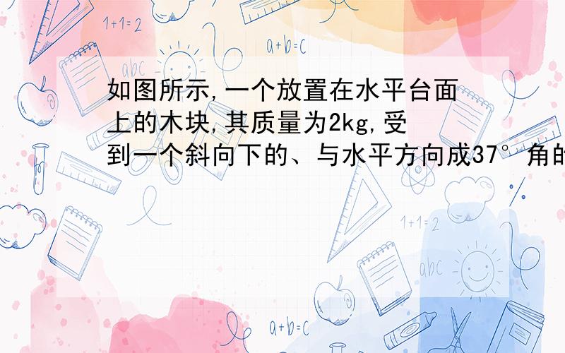 如图所示,一个放置在水平台面上的木块,其质量为2kg,受到一个斜向下的、与水平方向成37°角的推力F=10N的作用,使木