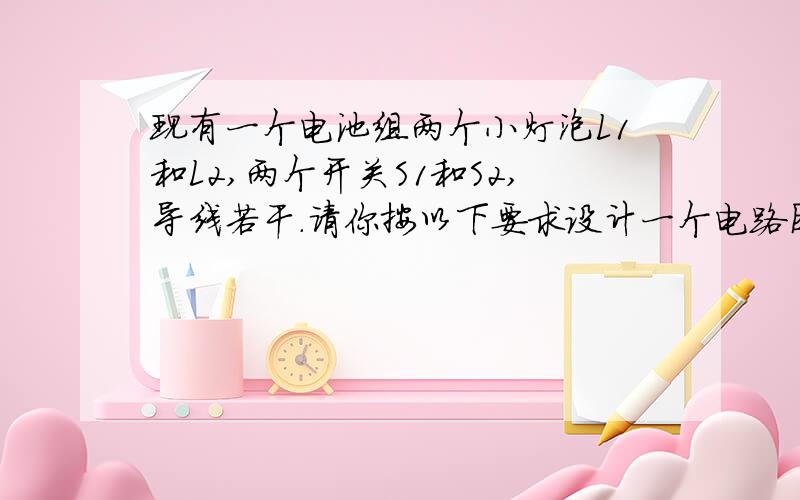 现有一个电池组两个小灯泡L1和L2,两个开关S1和S2,导线若干.请你按以下要求设计一个电路图,并画出来.